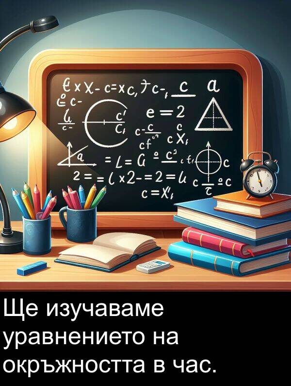 изучаваме: Ще изучаваме уравнението на окръжността в час.