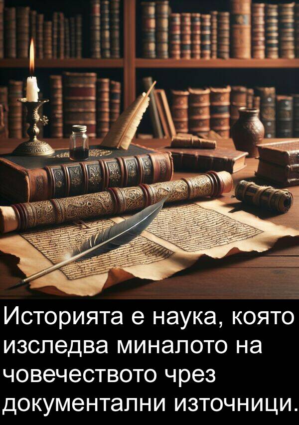 чрез: Историята е наука, която изследва миналото на човечеството чрез документални източници.