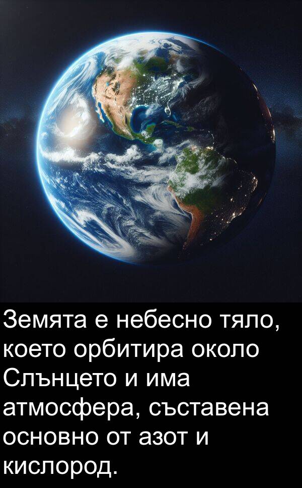 кислород: Земята е небесно тяло, което орбитира около Слънцето и има атмосфера, съставена основно от азот и кислород.