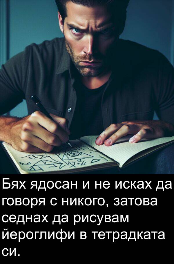 затова: Бях ядосан и не исках да говоря с никого, затова седнах да рисувам йероглифи в тетрадката си.