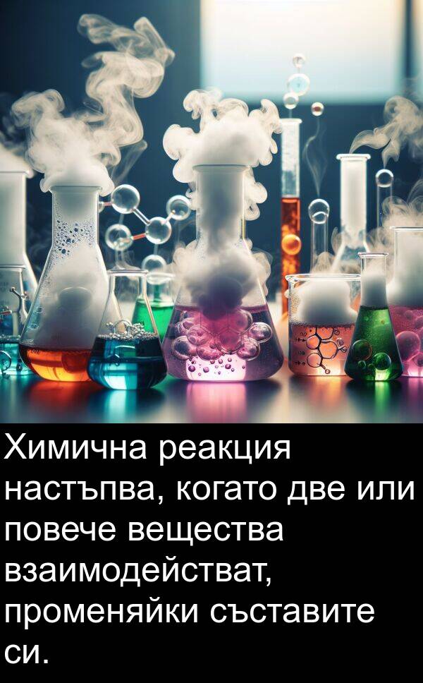 взаимодействат: Химична реакция настъпва, когато две или повече вещества взаимодействат, променяйки съставите си.