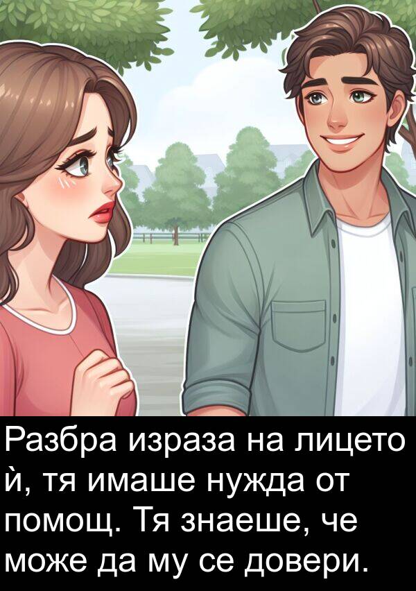 знаеше: Разбра израза на лицето ѝ, тя имаше нужда от помощ. Тя знаеше, че може да му се довери.