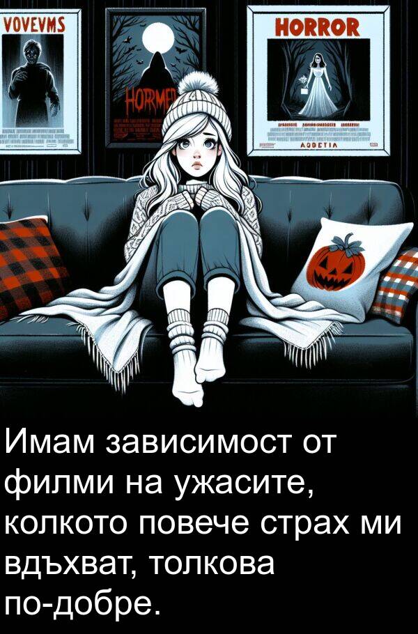 зависимост: Имам зависимост от филми на ужасите, колкото повече страх ми вдъхват, толкова по-добре.