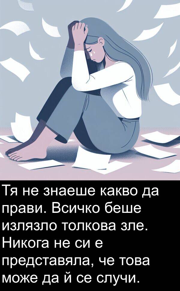 зле: Тя не знаеше какво да прави. Всичко беше излязло толкова зле. Никога не си е представяла, че това може да й се случи.