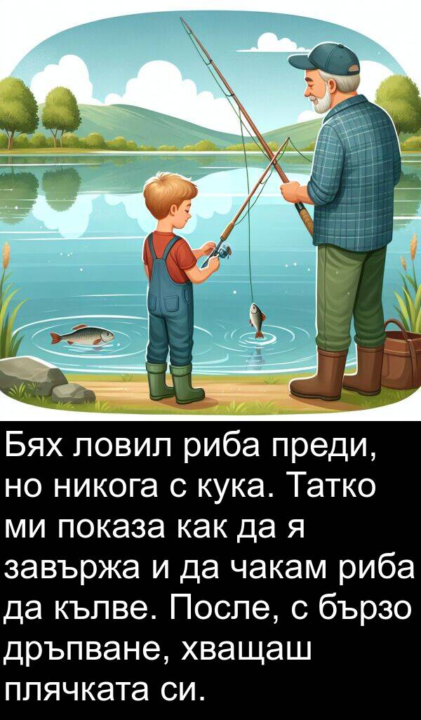 как: Бях ловил риба преди, но никога с кука. Татко ми показа как да я завържа и да чакам риба да кълве. После, с бързо дръпване, хващаш плячката си.