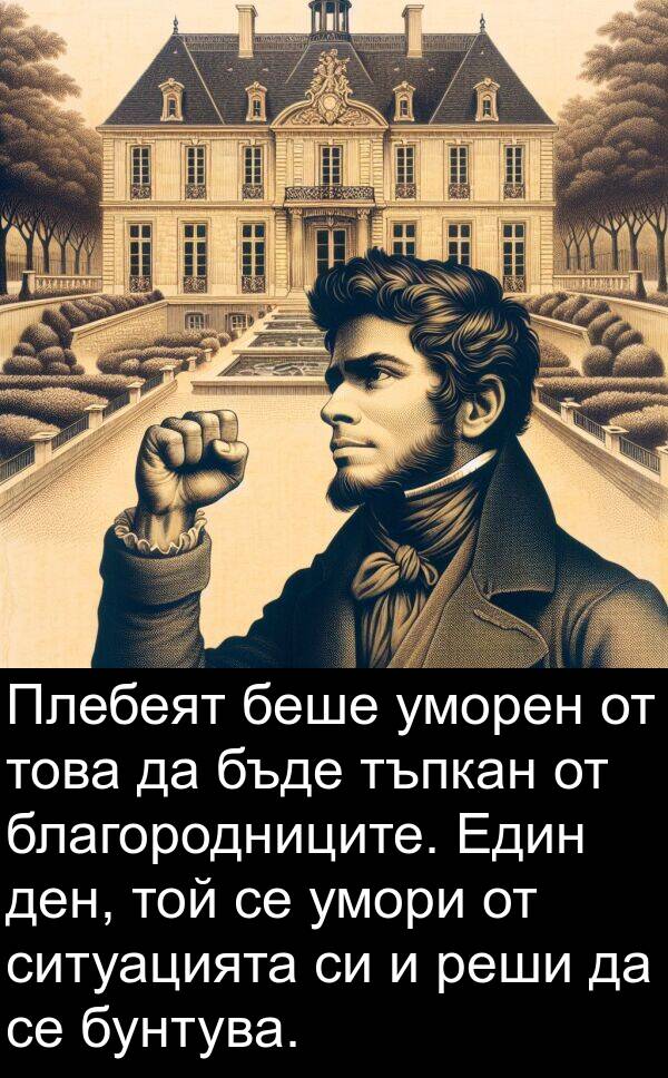 уморен: Плебеят беше уморен от това да бъде тъпкан от благородниците. Един ден, той се умори от ситуацията си и реши да се бунтува.