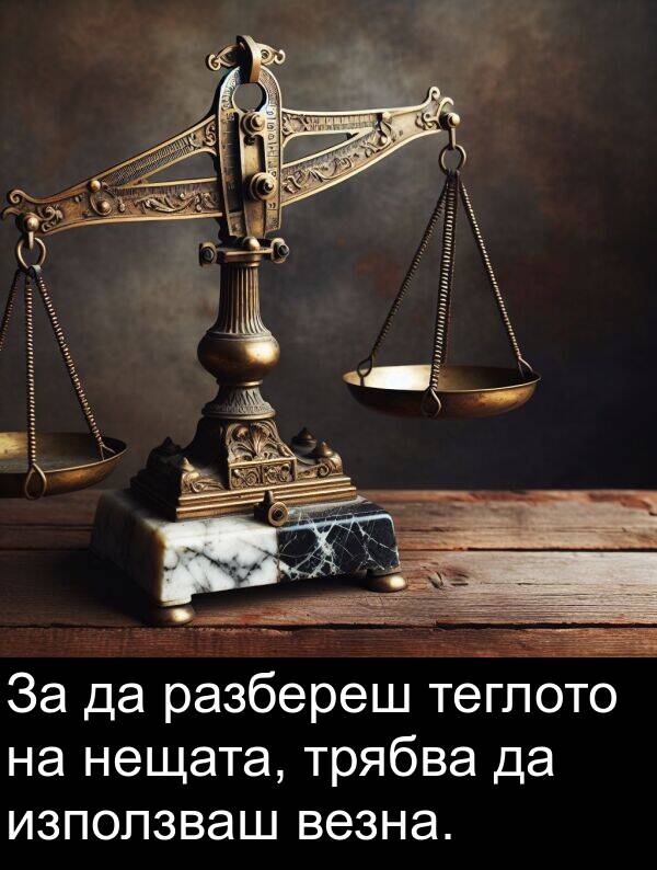 везна: За да разбереш теглото на нещата, трябва да използваш везна.