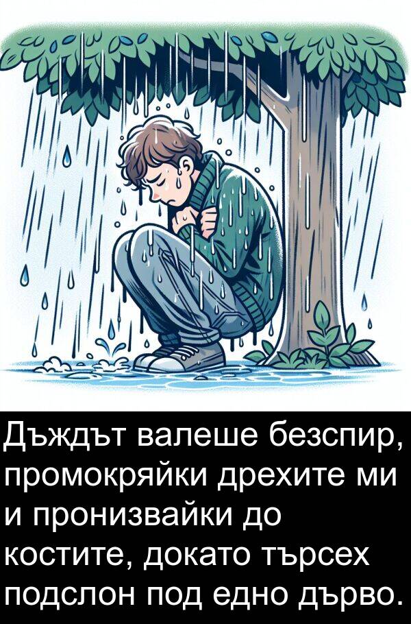 под: Дъждът валеше безспир, промокряйки дрехите ми и пронизвайки до костите, докато търсех подслон под едно дърво.