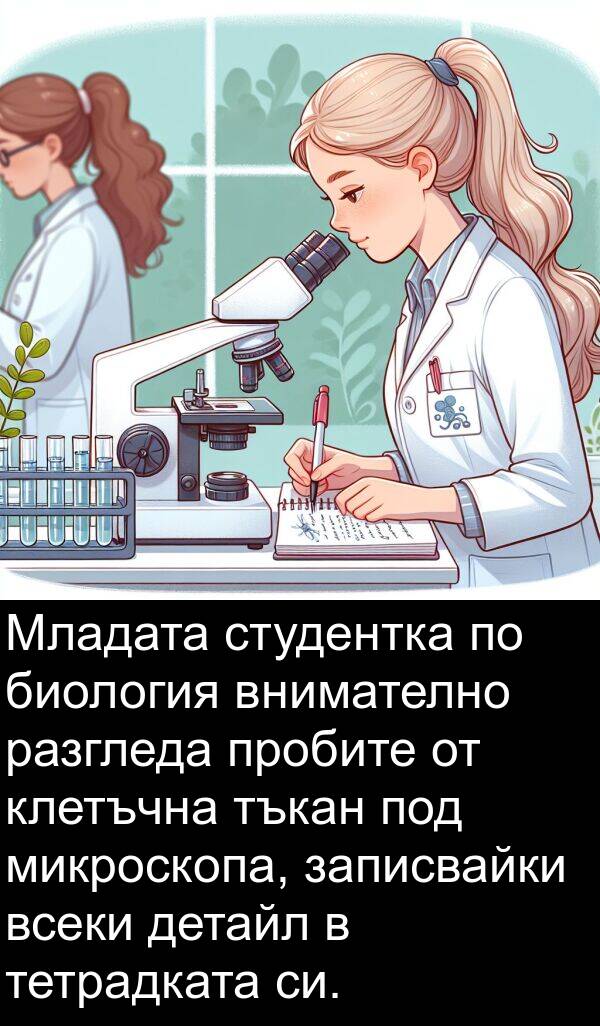 разгледа: Младата студентка по биология внимателно разгледа пробите от клетъчна тъкан под микроскопа, записвайки всеки детайл в тетрадката си.