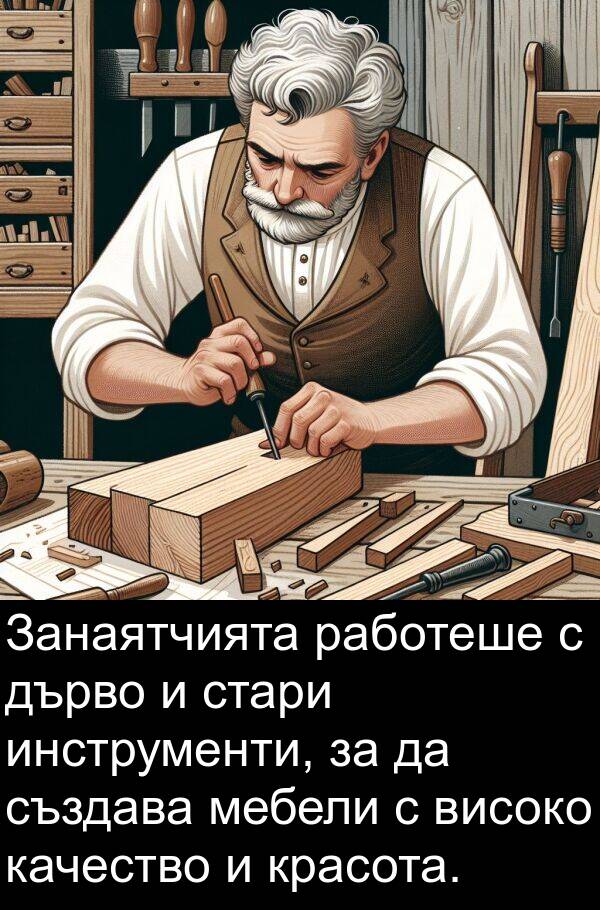 качество: Занаятчията работеше с дърво и стари инструменти, за да създава мебели с високо качество и красота.