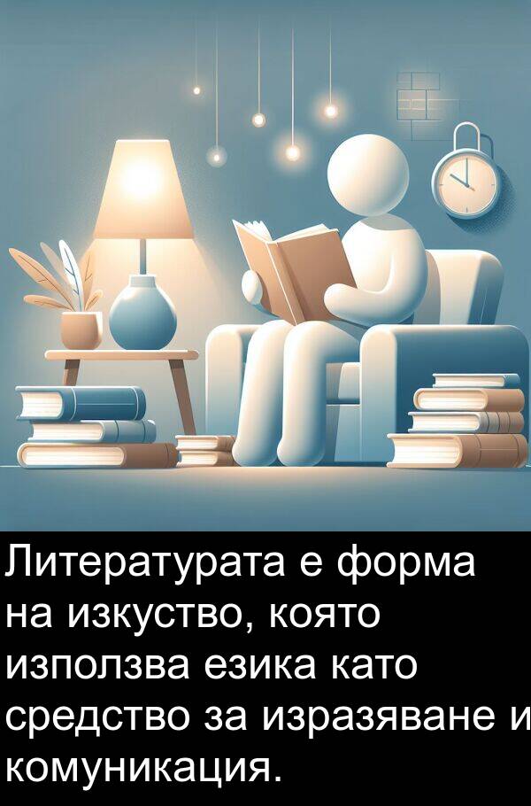 форма: Литературата е форма на изкуство, която използва езика като средство за изразяване и комуникация.