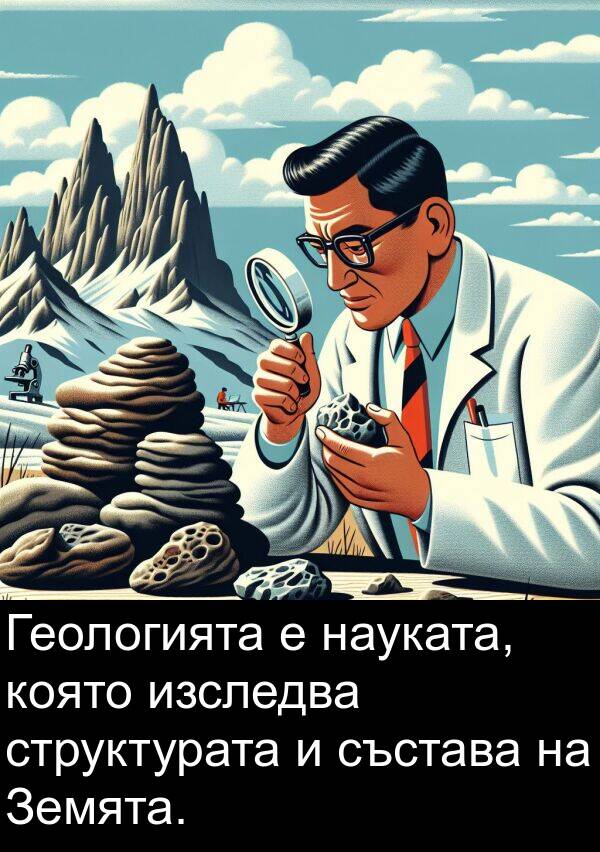 изследва: Геологията е науката, която изследва структурата и състава на Земята.