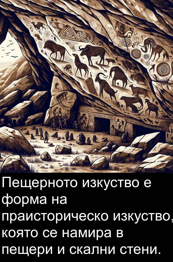 форма: Пещерното изкуство е форма на праисторическо изкуство, която се намира в пещери и скални стени.