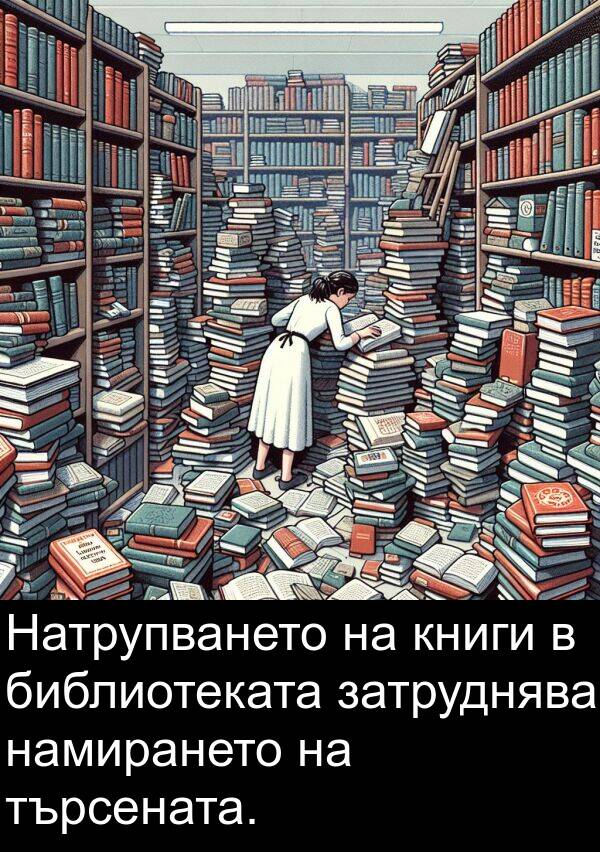 затруднява: Натрупването на книги в библиотеката затруднява намирането на търсената.