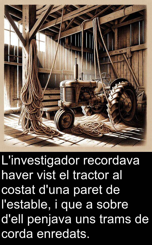 uns: L'investigador recordava haver vist el tractor al costat d'una paret de l'estable, i que a sobre d'ell penjava uns trams de corda enredats.