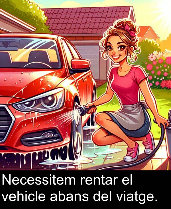 abans: Necessitem rentar el vehicle abans del viatge.