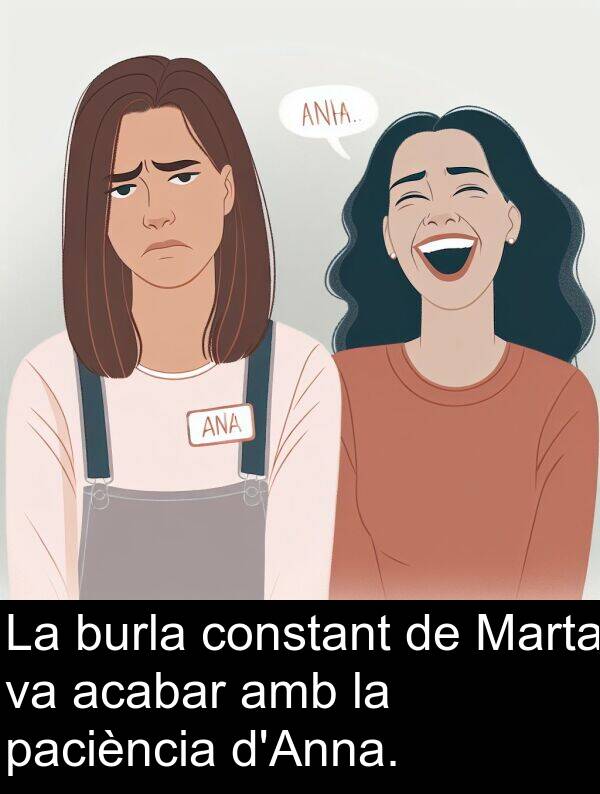 acabar: La burla constant de Marta va acabar amb la paciència d'Anna.