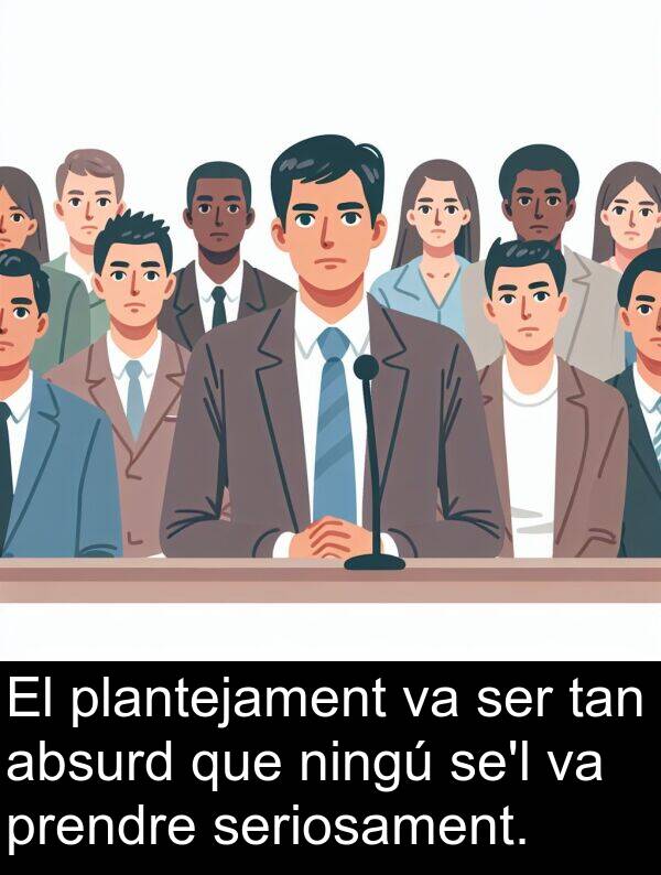 absurd: El plantejament va ser tan absurd que ningú se'l va prendre seriosament.