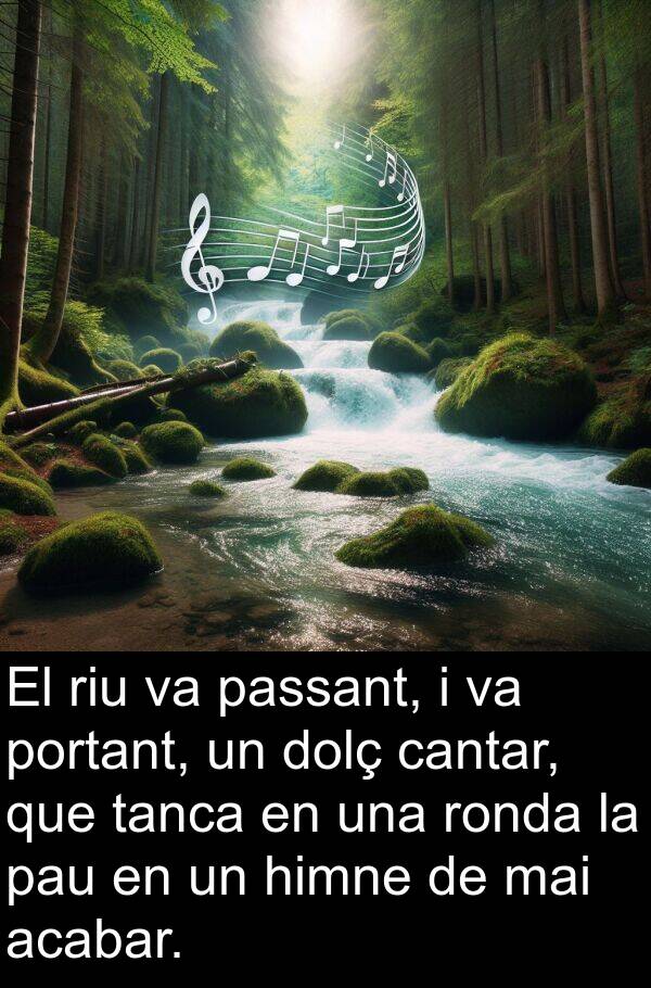 cantar: El riu va passant, i va portant, un dolç cantar, que tanca en una ronda la pau en un himne de mai acabar.