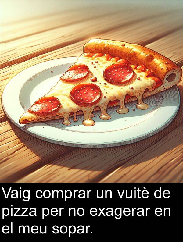 pizza: Vaig comprar un vuitè de pizza per no exagerar en el meu sopar.