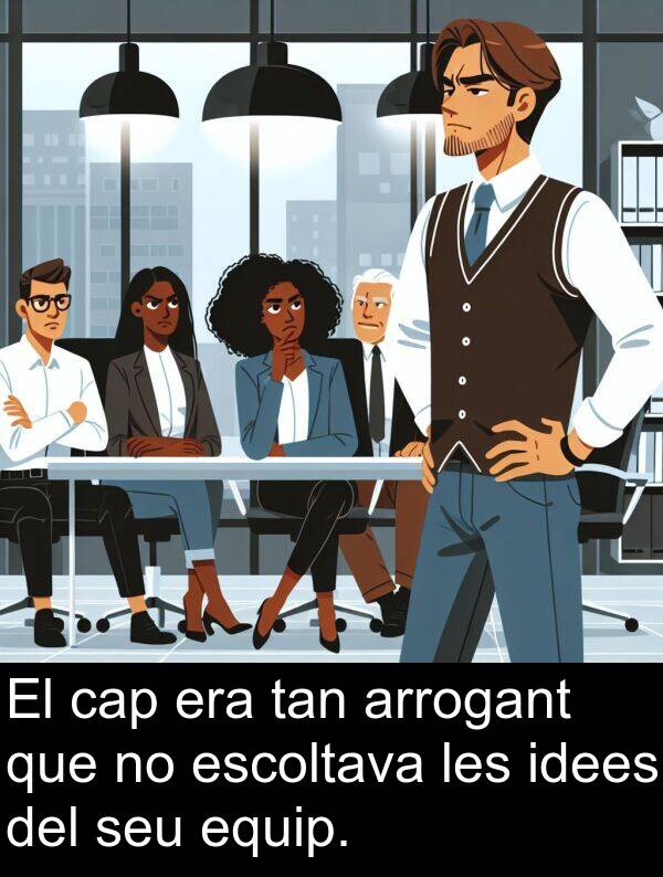 cap: El cap era tan arrogant que no escoltava les idees del seu equip.