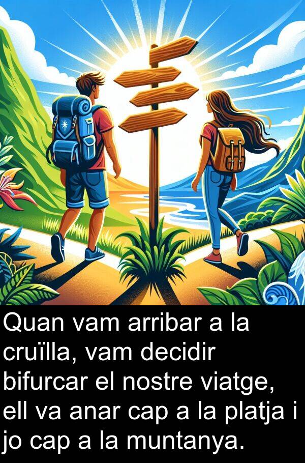 decidir: Quan vam arribar a la cruïlla, vam decidir bifurcar el nostre viatge, ell va anar cap a la platja i jo cap a la muntanya.