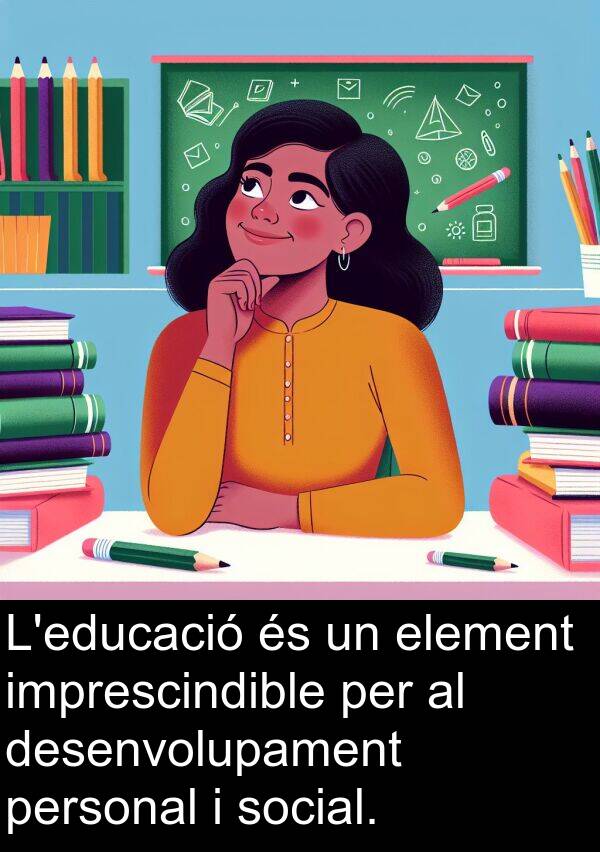 personal: L'educació és un element imprescindible per al desenvolupament personal i social.