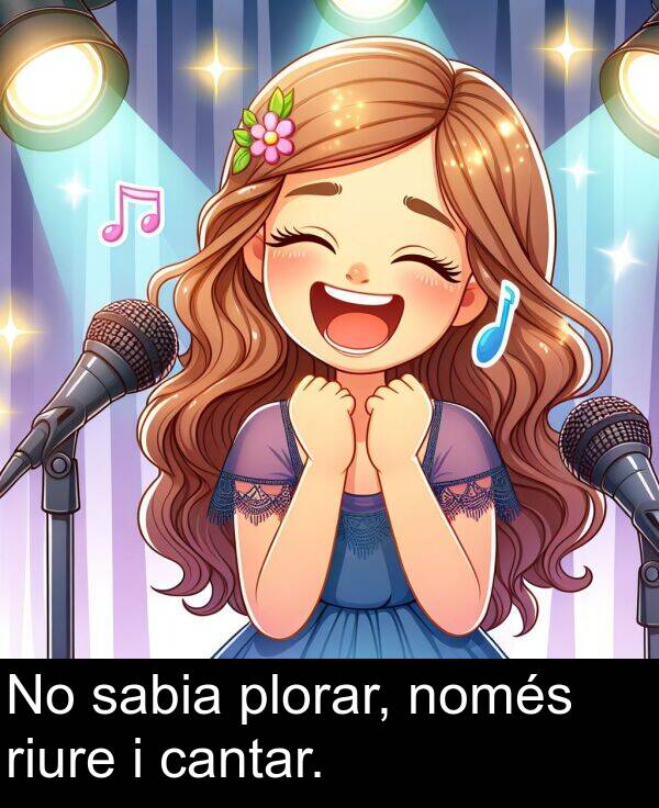 cantar: No sabia plorar, només riure i cantar.