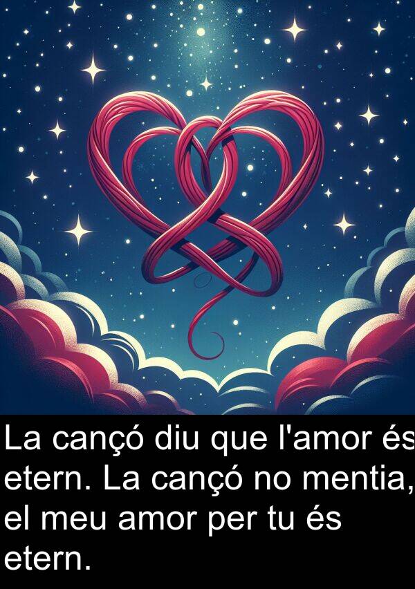 cançó: La cançó diu que l'amor és etern. La cançó no mentia, el meu amor per tu és etern.