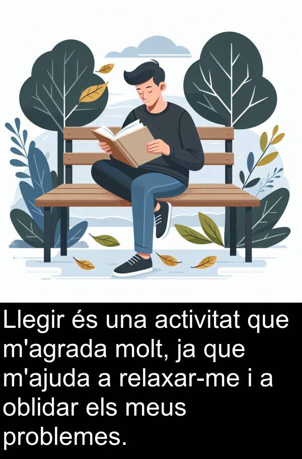 oblidar: Llegir és una activitat que m'agrada molt, ja que m'ajuda a relaxar-me i a oblidar els meus problemes.