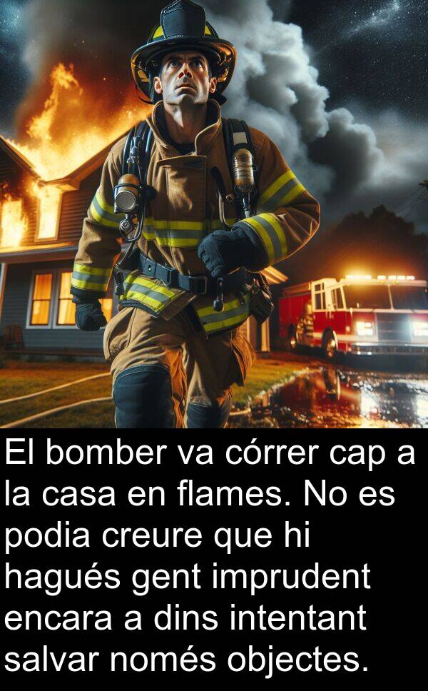 bomber: El bomber va córrer cap a la casa en flames. No es podia creure que hi hagués gent imprudent encara a dins intentant salvar només objectes.