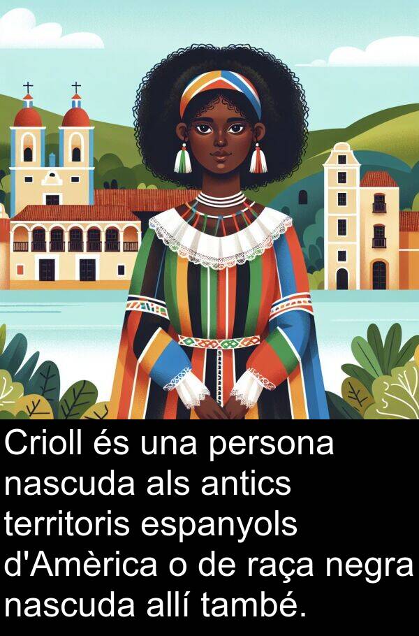 persona: Crioll és una persona nascuda als antics territoris espanyols d'Amèrica o de raça negra nascuda allí també.