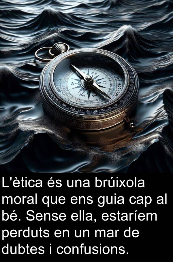 bé: L'ètica és una brúixola moral que ens guia cap al bé. Sense ella, estaríem perduts en un mar de dubtes i confusions.