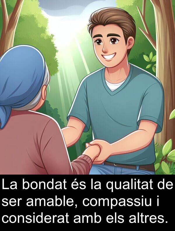 bondat: La bondat és la qualitat de ser amable, compassiu i considerat amb els altres.