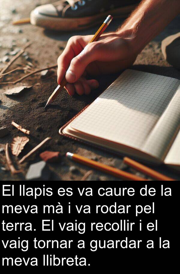 llibreta: El llapis es va caure de la meva mà i va rodar pel terra. El vaig recollir i el vaig tornar a guardar a la meva llibreta.