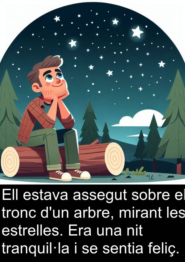 feliç: Ell estava assegut sobre el tronc d'un arbre, mirant les estrelles. Era una nit tranquil·la i se sentia feliç.