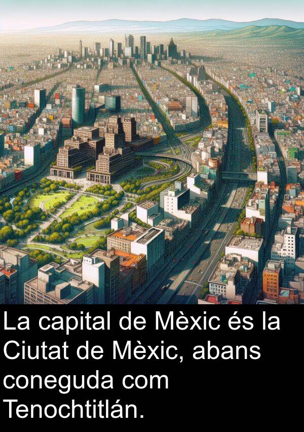 abans: La capital de Mèxic és la Ciutat de Mèxic, abans coneguda com Tenochtitlán.