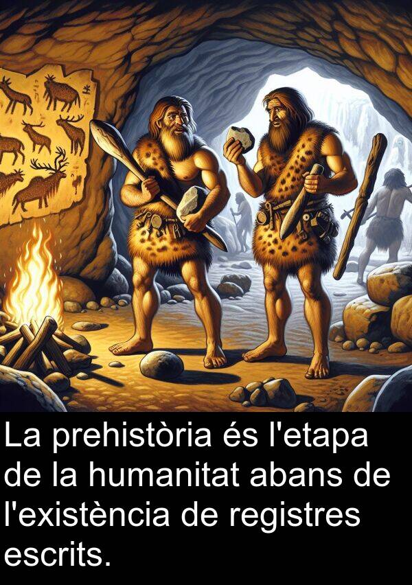 abans: La prehistòria és l'etapa de la humanitat abans de l'existència de registres escrits.