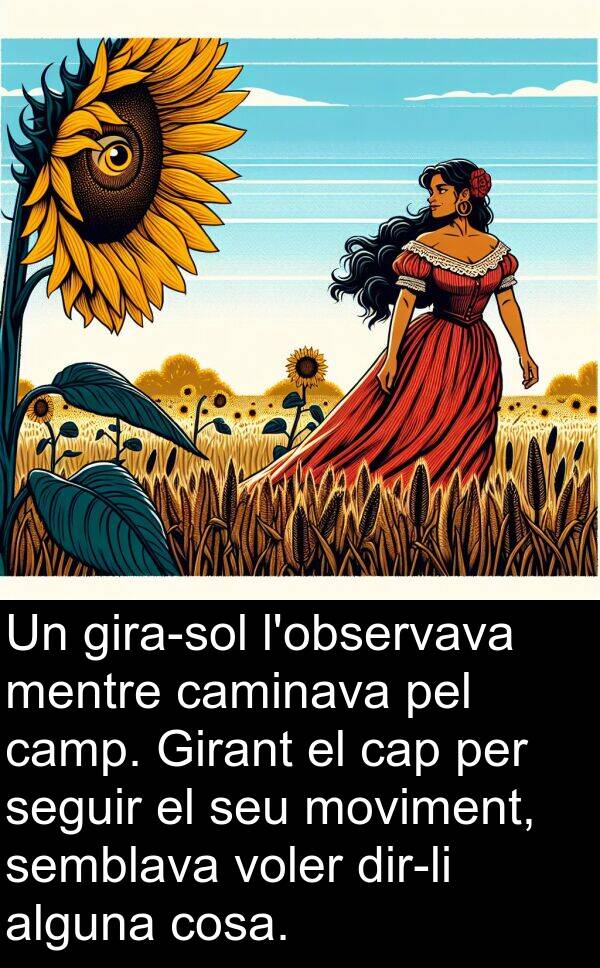 alguna: Un gira-sol l'observava mentre caminava pel camp. Girant el cap per seguir el seu moviment, semblava voler dir-li alguna cosa.