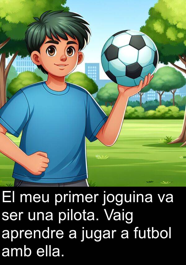 jugar: El meu primer joguina va ser una pilota. Vaig aprendre a jugar a futbol amb ella.