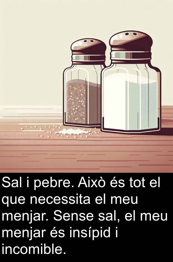 pebre: Sal i pebre. Això és tot el que necessita el meu menjar. Sense sal, el meu menjar és insípid i incomible.