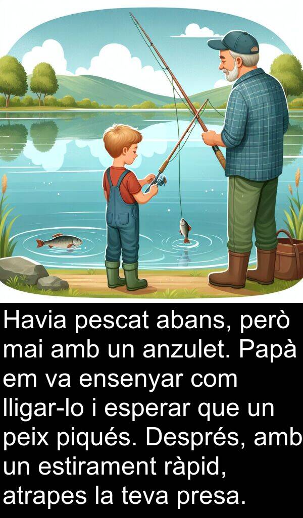 peix: Havia pescat abans, però mai amb un anzulet. Papà em va ensenyar com lligar-lo i esperar que un peix piqués. Després, amb un estirament ràpid, atrapes la teva presa.