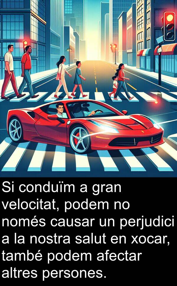 causar: Si conduïm a gran velocitat, podem no només causar un perjudici a la nostra salut en xocar, també podem afectar altres persones.