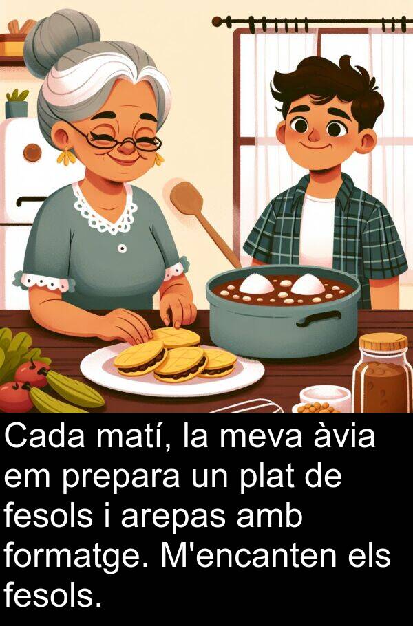 matí: Cada matí, la meva àvia em prepara un plat de fesols i arepas amb formatge. M'encanten els fesols.