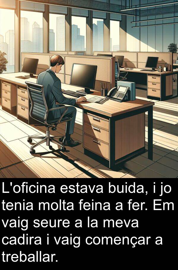 cadira: L'oficina estava buida, i jo tenia molta feina a fer. Em vaig seure a la meva cadira i vaig començar a treballar.