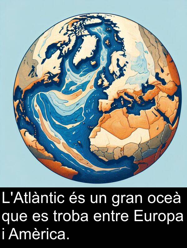 oceà: L'Atlàntic és un gran oceà que es troba entre Europa i Amèrica.