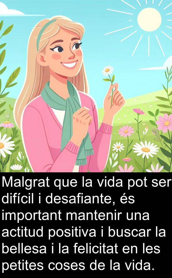 desafiante: Malgrat que la vida pot ser difícil i desafiante, és important mantenir una actitud positiva i buscar la bellesa i la felicitat en les petites coses de la vida.