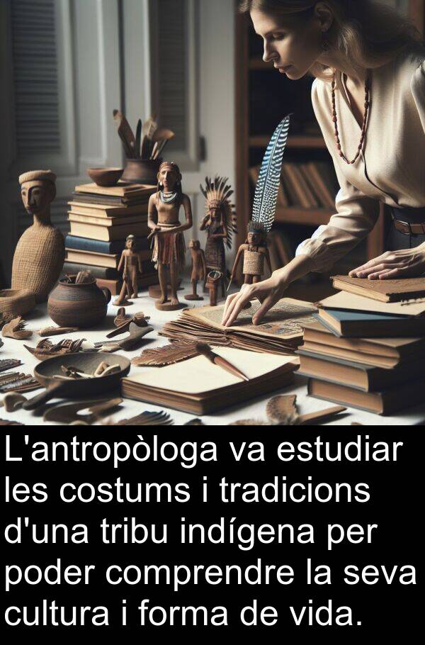 tradicions: L'antropòloga va estudiar les costums i tradicions d'una tribu indígena per poder comprendre la seva cultura i forma de vida.