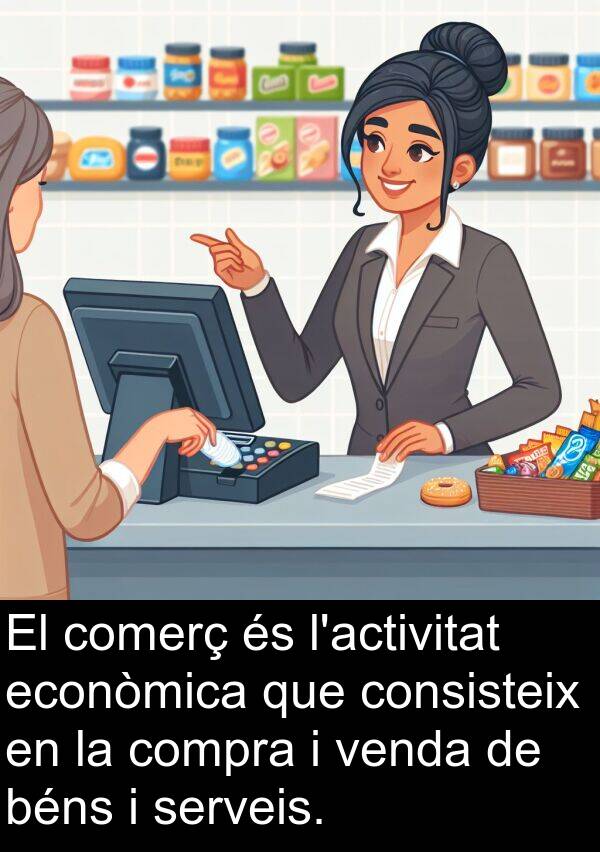 béns: El comerç és l'activitat econòmica que consisteix en la compra i venda de béns i serveis.