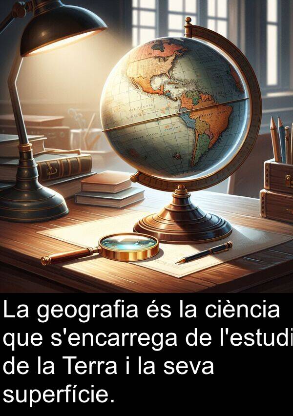 ciència: La geografia és la ciència que s'encarrega de l'estudi de la Terra i la seva superfície.